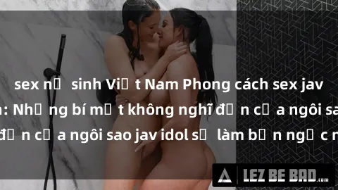 sex nữ sinh Việt Nam Phong cách sex jav idol siêu hấp dẫn: Những bí mật không nghĩ đến của ngôi sao jav idol sẽ làm bạn ngạc nhiên!
