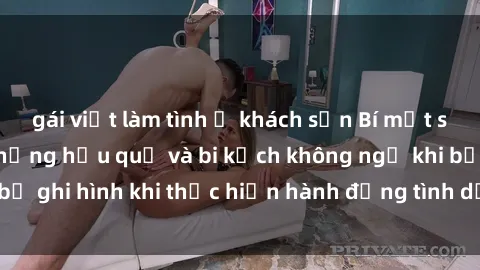 gái việt làm tình ở khách sạn Bí mật sex bị quay lén: Những hậu quả và bi kịch không ngờ khi bị ghi hình khi thực hiện hành động tình dục mà không biết.