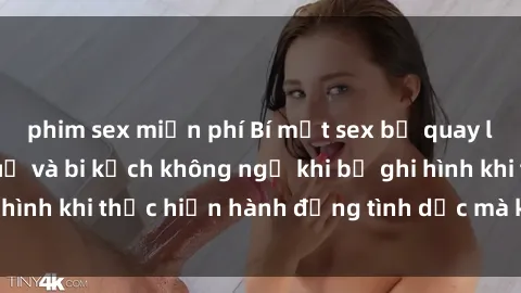 phim sex miễn phí Bí mật sex bị quay lén: Những hậu quả và bi kịch không ngờ khi bị ghi hình khi thực hiện hành động tình dục mà không biết.