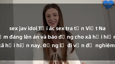 sex jav idol Tội ác sex tra tấn Việt Nam: những vụ vi phạm đáng lên án và báo động cho xã hội hiện nay. Đừng lờ đi vấn đề nghiêm trọng này!