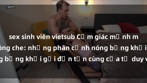 sex sinh viên vietsub Cảm giác mạnh mẽ với sex BDSM không che: những phân cảnh nóng bỏng khơi gợi đến tận cùng của tư duy và cơ thể.