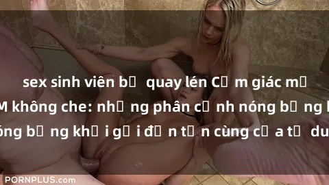 sex sinh viên bị quay lén Cảm giác mạnh mẽ với sex BDSM không che: những phân cảnh nóng bỏng khơi gợi đến tận cùng của tư duy và cơ thể.