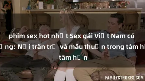 phim sex hot nhất Sex gái Việt Nam có chồng: Nỗi trăn trở và mâu thuẫn trong tâm hồn