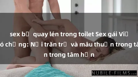 sex bị quay lén trong toilet Sex gái Việt Nam có chồng: Nỗi trăn trở và mâu thuẫn trong tâm hồn