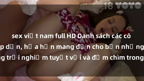 sex việt nam full HD Danh sách các cô gái gọi Việt Nam hấp dẫn, hứa hẹn mang đến cho bạn những trải nghiệm tuyệt vời và đắm chìm trong cảm xúc tuyệt vời.