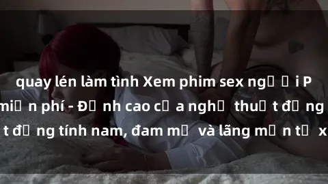 quay lén làm tình Xem phim sex người Pháp vietsub online miễn phí - Đỉnh cao của nghệ thuật đồng tính nam, đam mỹ và lãng mạn từ xứ sở hoa hồng!