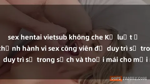 sex hentai vietsub không che Kỷ luật ở công viên: Chấn chỉnh hành vi sex công viên để duy trì sự trong sạch và thoải mái cho mọi người.