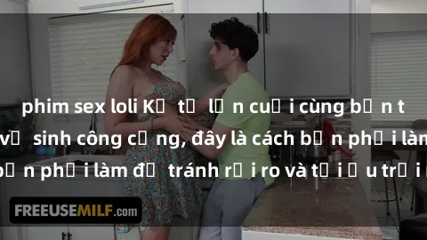 phim sex loli Kể từ lần cuối cùng bạn thực hành sex nhà vệ sinh công cộng, đây là cách bạn phải làm để tránh rủi ro và tối ưu trải nghiệm.