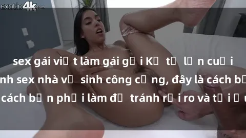 sex gái việt làm gái gọi Kể từ lần cuối cùng bạn thực hành sex nhà vệ sinh công cộng, đây là cách bạn phải làm để tránh rủi ro và tối ưu trải nghiệm.
