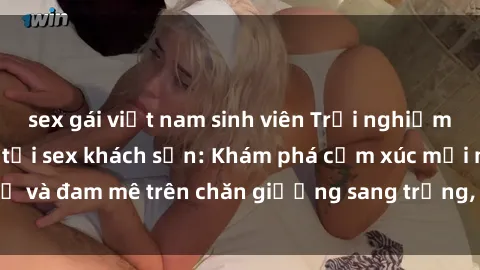 sex gái việt nam sinh viên Trải nghiệm đỉnh cao tình yêu tại sex khách sạn: Khám phá cảm xúc mới mẻ và đam mê trên chăn giường sang trọng, độc đáo, không giới hạn.