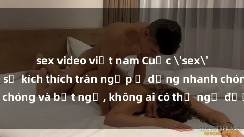 sex video việt nam Cuộc 'sex' trong thang máy: Khi sự kích thích tràn ngập ở dạng nhanh chóng và bất ngờ, không ai có thể ngờ được điều gì sẽ xảy ra!