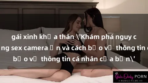 gái xinh khỏa thân 'Khám phá nguy cơ của việc sử dụng sex camera ẩn và cách bảo vệ thông tin cá nhân của bạn'
