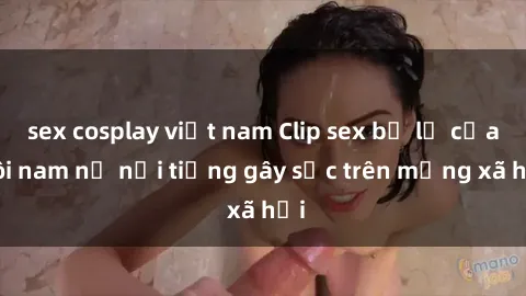 sex cosplay việt nam Clip sex bị lộ của đôi nam nữ nổi tiếng gây sốc trên mạng xã hội