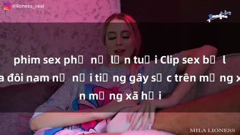phim sex phụ nữ lớn tuổi Clip sex bị lộ của đôi nam nữ nổi tiếng gây sốc trên mạng xã hội