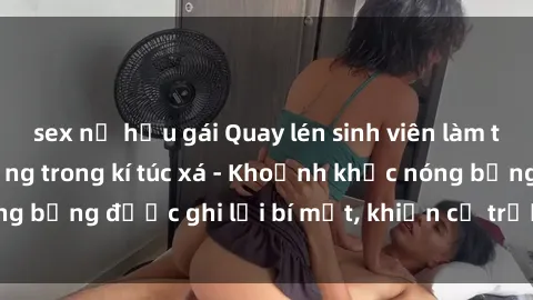 sex nữ hầu gái Quay lén sinh viên làm tình ngay trên giường trong kí túc xá - Khoảnh khắc nóng bỏng được ghi lại bí mật, khiến cả trường học xôn xao.