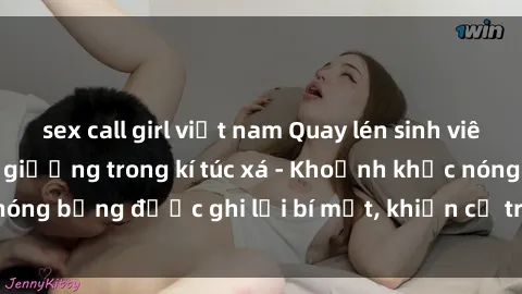 sex call girl việt nam Quay lén sinh viên làm tình ngay trên giường trong kí túc xá - Khoảnh khắc nóng bỏng được ghi lại bí mật, khiến cả trường học xôn xao.