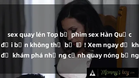 sex quay lén Top bộ phim sex Hàn Quốc hot nhất mọi thời đại bạn không thể bỏ lỡ! Xem ngay để khám phá những cảnh quay nóng bỏng, đầy nghẹt thở!