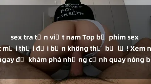 sex tra tấn việt nam Top bộ phim sex Hàn Quốc hot nhất mọi thời đại bạn không thể bỏ lỡ! Xem ngay để khám phá những cảnh quay nóng bỏng, đầy nghẹt thở!