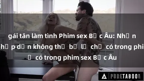 gái tân làm tình Phim sex Bắc Âu: Những cảnh nóng hấp dẫn không thể bỏ lỡ chỉ có trong phim sex Bắc Âu