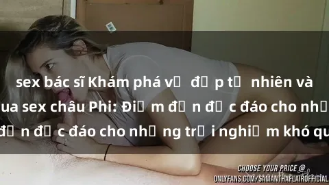 sex bác sĩ Khám phá vẻ đẹp tự nhiên và văn hóa đa dạng qua sex châu Phi: Điểm đến độc đáo cho những trải nghiệm khó quên