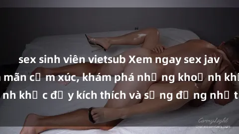 sex sinh viên vietsub Xem ngay sex jav không che để thỏa mãn cảm xúc, khám phá những khoảnh khắc đầy kích thích và sống động nhất chỉ trong click!