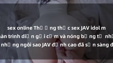 sex online Thưởng thức sex JAV idol miễn phí: Những màn trình diễn gợi cảm và nóng bỏng từ những ngôi sao JAV đỉnh cao đã sẵn sàng để bạn khám phá.