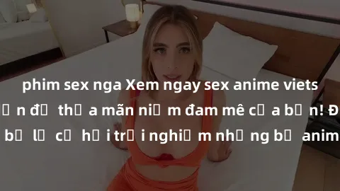 phim sex nga Xem ngay sex anime vietsub cực hot và hấp dẫn để thỏa mãn niềm đam mê của bạn! Đừng bỏ lỡ cơ hội trải nghiệm những bộ anime đỉnh cao chỉ có tại đây!