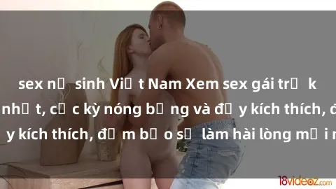 sex nữ sinh Việt Nam Xem sex gái trẻ không che hấp dẫn nhất, cực kỳ nóng bỏng và đầy kích thích, đảm bảo sẽ làm hài lòng mọi người!