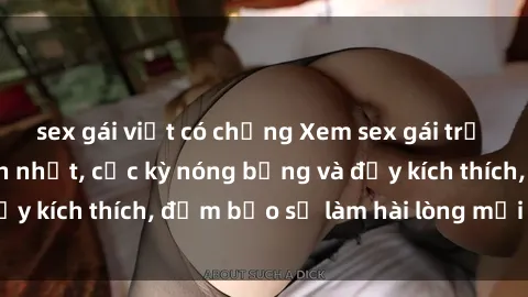 sex gái việt có chồng Xem sex gái trẻ không che hấp dẫn nhất, cực kỳ nóng bỏng và đầy kích thích, đảm bảo sẽ làm hài lòng mọi người!