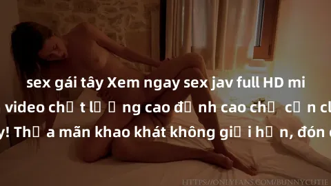 sex gái tây Xem ngay sex jav full HD miễn phí - Hàng ngàn video chất lượng cao đỉnh cao chỉ cần click vào ngay! Thỏa mãn khao khát không giới hạn, đón chờ những trải nghiệm mới lạ!