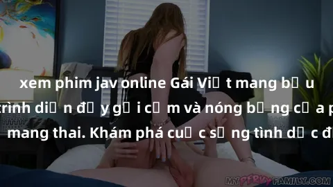 xem phim jav online Gái Việt mang bầu và làm tình: Màn trình diễn đầy gợi cảm và nóng bỏng của phụ nữ mang thai. Khám phá cuộc sống tình dục đầy hấp dẫn và mới lạ của họ!