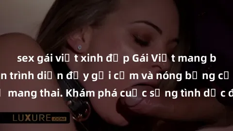 sex gái việt xinh đẹp Gái Việt mang bầu và làm tình: Màn trình diễn đầy gợi cảm và nóng bỏng của phụ nữ mang thai. Khám phá cuộc sống tình dục đầy hấp dẫn và mới lạ của họ!
