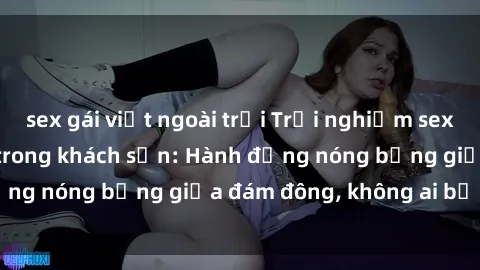 sex gái việt ngoài trời Trải nghiệm sex sinh viên sôi động trong khách sạn: Hành động nóng bỏng giữa đám đông, không ai bị bỏ lỡ