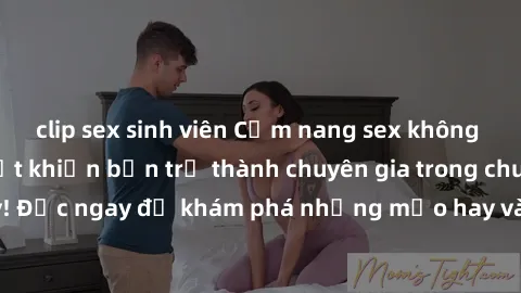 clip sex sinh viên Cẩm nang sex không che: Những bí quyết khiến bạn trở thành chuyên gia trong chuyện ấy! Đọc ngay để khám phá những mẹo hay và bí quyết tình dục không che.