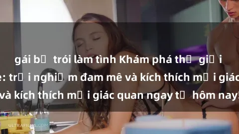 gái bị trói làm tình Khám phá thế giới mới của sex online: trải nghiệm đam mê và kích thích mọi giác quan ngay từ hôm nay!