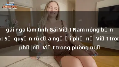 gái nga làm tình Gái Việt Nam nóng bỏng khi làm tình: Sự quyến rũ của người phụ nữ Việt trong phòng ngủ