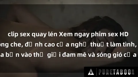 clip sex quay lén Xem ngay phim sex HD chất lượng cao không che, đỉnh cao của nghệ thuật làm tình, đưa bạn vào thế giới đam mê và sóng gió của tình yêu không giới hạn.