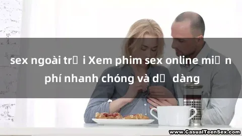 sex ngoài trời Xem phim sex online miễn phí nhanh chóng và dễ dàng