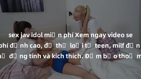 sex jav idol miễn phí Xem ngay video sex không che miễn phí đỉnh cao, đủ thể loại từ teen, milf đến các cảnh quan hệ đồng tính và kích thích. Đảm bảo thoả mãn mọi khả năng kích thích của bạn!