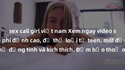 sex call girl việt nam Xem ngay video sex không che miễn phí đỉnh cao, đủ thể loại từ teen, milf đến các cảnh quan hệ đồng tính và kích thích. Đảm bảo thoả mãn mọi khả năng kích thích của bạn!