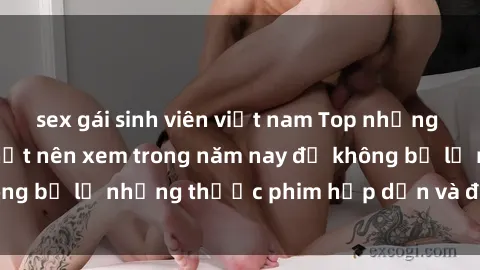 sex gái sinh viên việt nam Top những bộ phim sex hay nhất nên xem trong năm nay để không bỏ lỡ những thước phim hấp dẫn và đầy kịch tính.