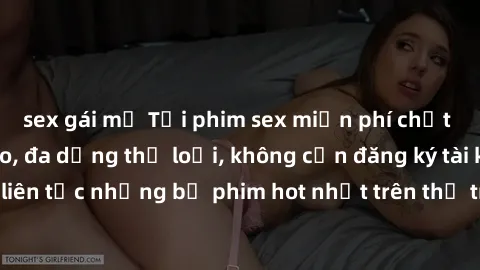 sex gái mỹ Tải phim sex miễn phí chất lượng cao độc đáo, đa dạng thể loại, không cần đăng ký tài khoản. Cập nhật liên tục những bộ phim hot nhất trên thị trường. Sự lựa chọn hàng đầu cho người yêu thí