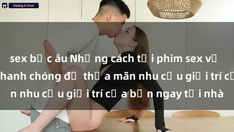 sex bắc âu Những cách tải phim sex về máy đơn giản và nhanh chóng để thỏa mãn nhu cầu giải trí của bạn ngay tại nhà