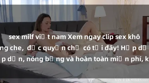 sex milf việt nam Xem ngay clip sex không che cực hot, không che,  độc quyền chỉ có tại đây! Hấp dẫn, nóng bỏng và hoàn toàn miễn phí, không thể bỏ qua!