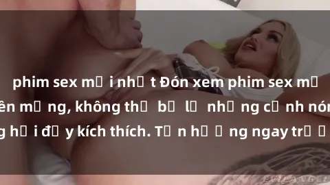 phim sex mới nhất Đón xem phim sex mới nhất đang hot trên mạng, không thể bỏ lỡ những cảnh nóng hổi đầy kích thích. Tận hưởng ngay trước khi bị xoá chóng mặt!