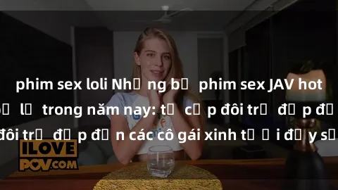phim sex loli Những bộ phim sex JAV hot nhất không thể bỏ lỡ trong năm nay: từ cặp đôi trẻ đẹp đến các cô gái xinh tươi đầy sức hút.