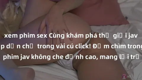 xem phim sex Cùng khám phá thế giới jav không che siêu hấp dẫn chỉ trong vài cú click! Đắm chìm trong những bộ phim jav không che đỉnh cao, mang lại trải nghiệm thú vị và đầy kích thích.
