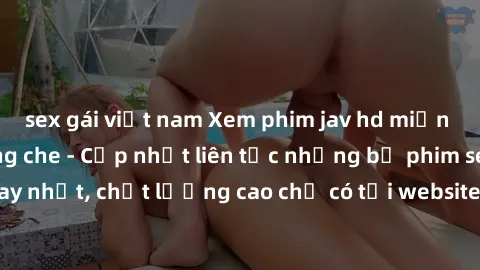 sex gái việt nam Xem phim jav hd miễn phí đỉnh cao không che - Cập nhật liên tục những bộ phim sex hay nhất, chất lượng cao chỉ có tại website chuyên nghiệp hàng đầu.