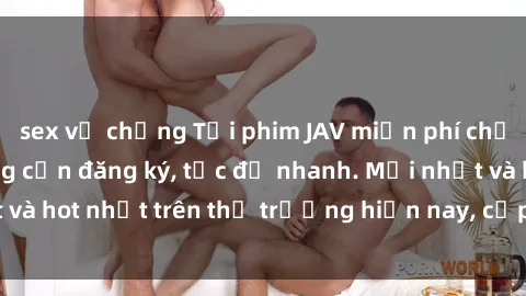 sex vợ chồng Tải phim JAV miễn phí chất lượng cao, không cần đăng ký, tốc độ nhanh. Mới nhất và hot nhất trên thị trường hiện nay, cập nhật hàng ngày.