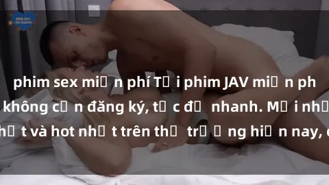 phim sex miễn phí Tải phim JAV miễn phí chất lượng cao, không cần đăng ký, tốc độ nhanh. Mới nhất và hot nhất trên thị trường hiện nay, cập nhật hàng ngày.